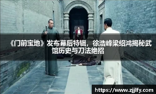 《门前宝地》发布幕后特辑，徐浩峰梁绍鸿揭秘武馆历史与刀法绝招